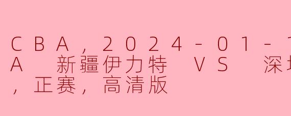 CBA，2024-01-17 CBA 新疆伊力特 VS 深圳马可波罗，正赛，高清版